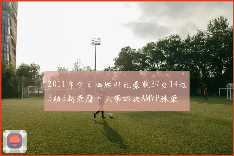 2011年今日回顾科比豪取37分14板3助3断荣膺个人第四次AMVP殊荣