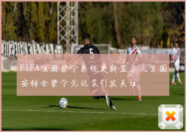 FIFA注册禁令系统更新显示北京国安转会禁令无记录引发关注