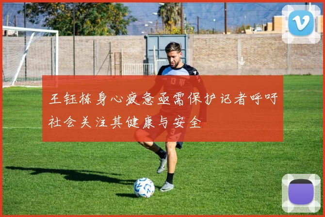 王钰栋身心疲惫亟需保护记者呼吁社会关注其健康与安全