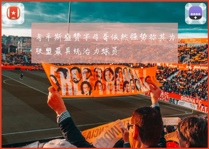 考辛斯盛赞字母哥依然强势称其为联盟最具统治力球员