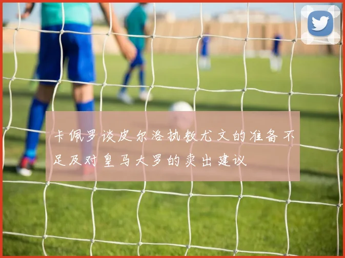 卡佩罗谈皮尔洛执教尤文的准备不足及对皇马大罗的卖出建议