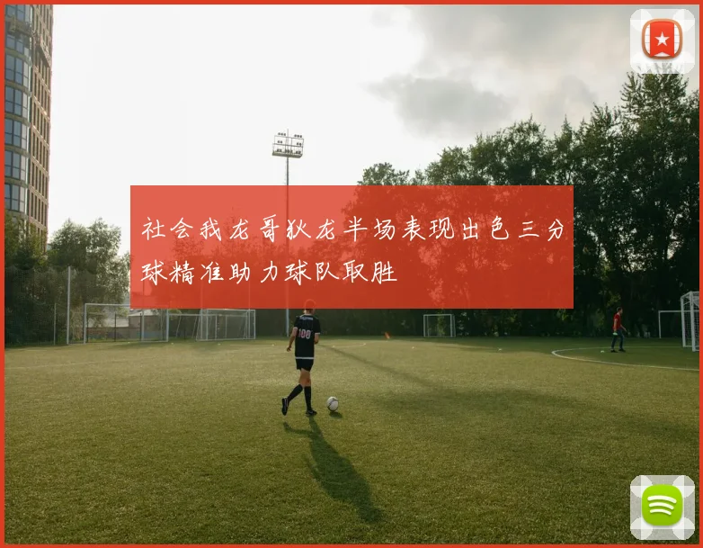 社会我龙哥狄龙半场表现出色三分球精准助力球队取胜