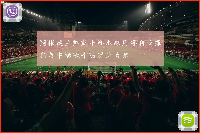 阿根廷主帅斯卡洛尼拟用塔利亚菲科与中场联手防守亚马尔