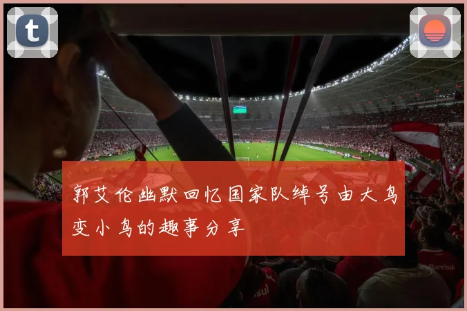 郭艾伦幽默回忆国家队绰号由大鸟变小鸟的趣事分享