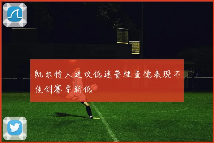 凯尔特人进攻低迷普理查德表现不佳创赛季新低