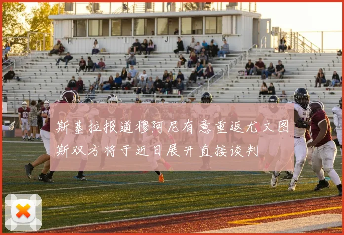 斯基拉报道穆阿尼有意重返尤文图斯双方将于近日展开直接谈判