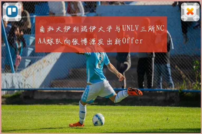 南加大伊利诺伊大学与UNLV三所NCAA球队向张博源发出新Offer