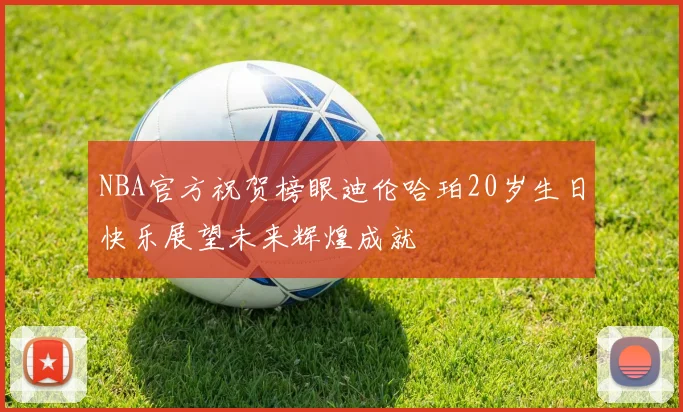 NBA官方祝贺榜眼迪伦哈珀20岁生日快乐展望未来辉煌成就