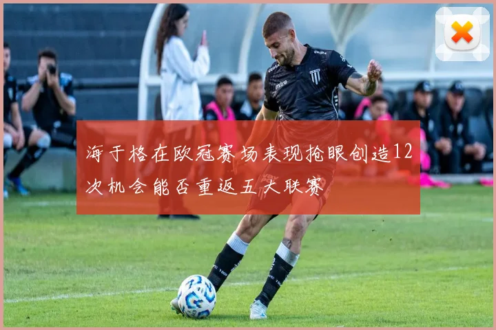 海于格在欧冠赛场表现抢眼创造12次机会能否重返五大联赛