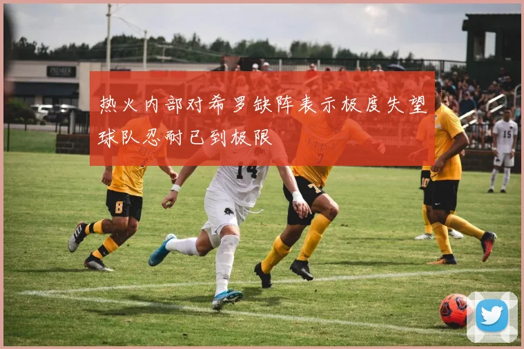热火内部对希罗缺阵表示极度失望球队忍耐已到极限