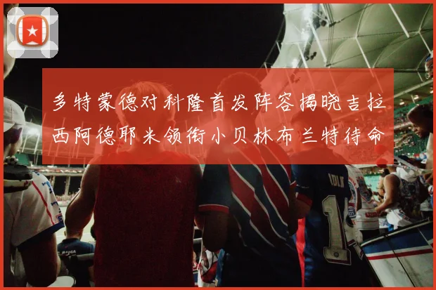 多特蒙德对科隆首发阵容揭晓吉拉西阿德耶米领衔小贝林布兰特待命