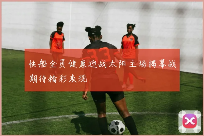 快船全员健康迎战太阳主场揭幕战期待精彩表现