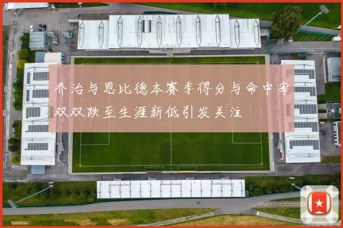 乔治与恩比德本赛季得分与命中率双双跌至生涯新低引发关注