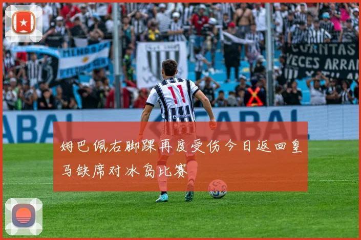 姆巴佩右脚踝再度受伤今日返回皇马缺席对冰岛比赛