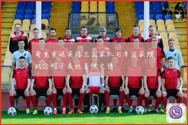 奇克重返英格兰国家队七年后获赠纪念帽子表达喜悦之情