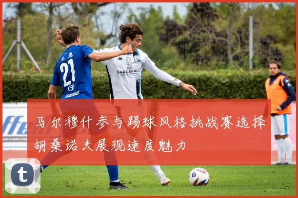 马尔穆什参与踢球风格挑战赛选择胡桑诺夫展现速度魅力