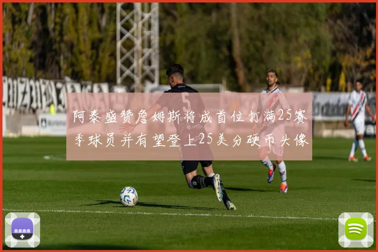 阿泰盛赞詹姆斯将成首位打满25赛季球员并有望登上25美分硬币头像