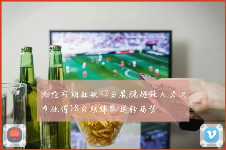 杰伦布朗狂砍42分展现超强火力次节独得18分助球队逆转局势