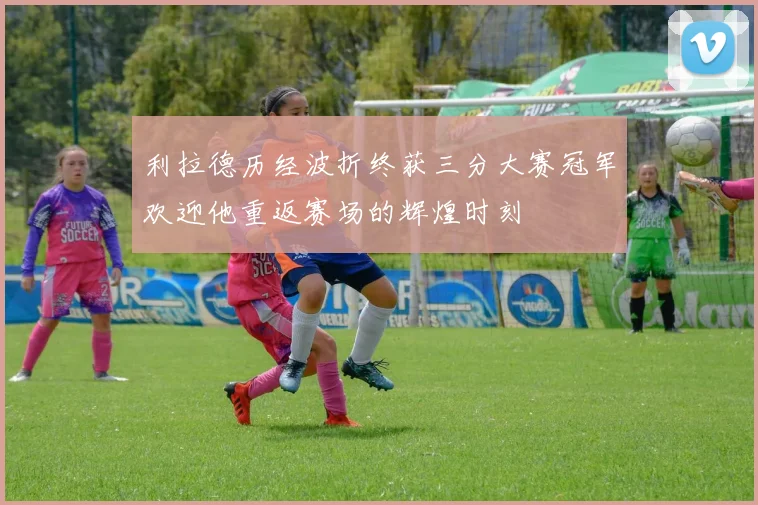 利拉德历经波折终获三分大赛冠军欢迎他重返赛场的辉煌时刻