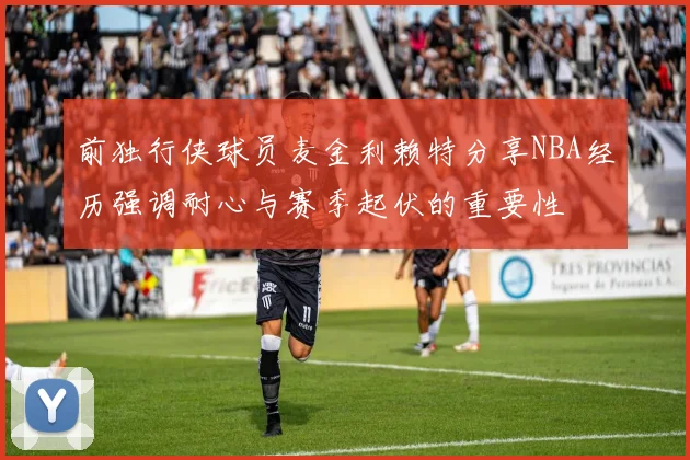 前独行侠球员麦金利赖特分享NBA经历强调耐心与赛季起伏的重要性