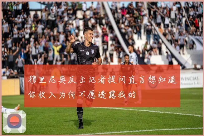 穆里尼奥反击记者提问直言想知道你收入为何不愿透露我的