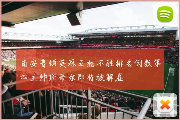 南安普顿英冠五轮不胜排名倒数第四主帅斯蒂尔即将被解雇