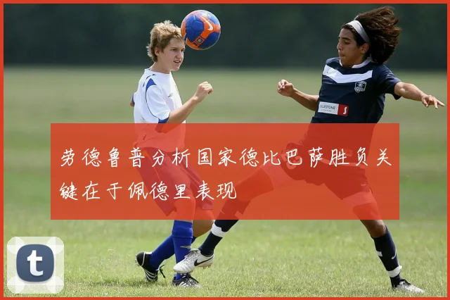 劳德鲁普分析国家德比巴萨胜负关键在于佩德里表现