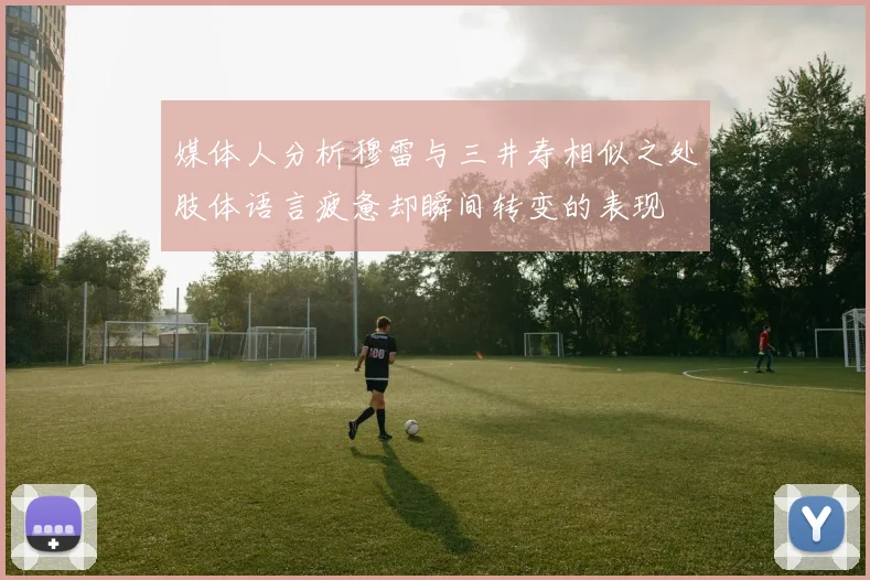 媒体人分析穆雷与三井寿相似之处肢体语言疲惫却瞬间转变的表现