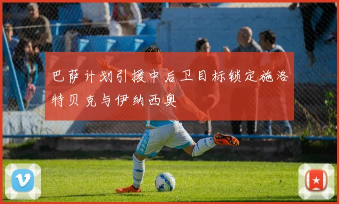 巴萨计划引援中后卫目标锁定施洛特贝克与伊纳西奥