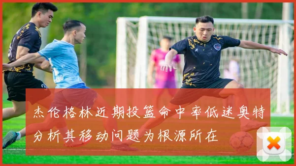 杰伦格林近期投篮命中率低迷奥特分析其移动问题为根源所在
