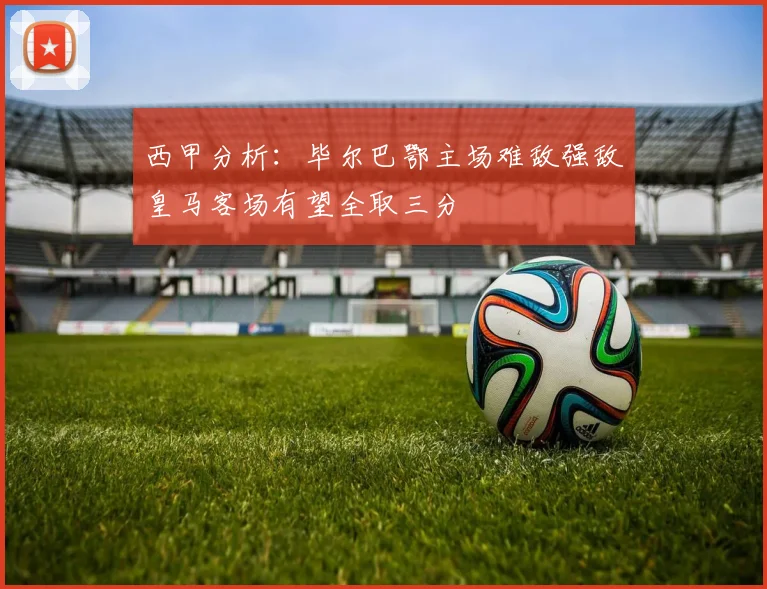 西甲分析：毕尔巴鄂主场难敌强敌皇马客场有望全取三分