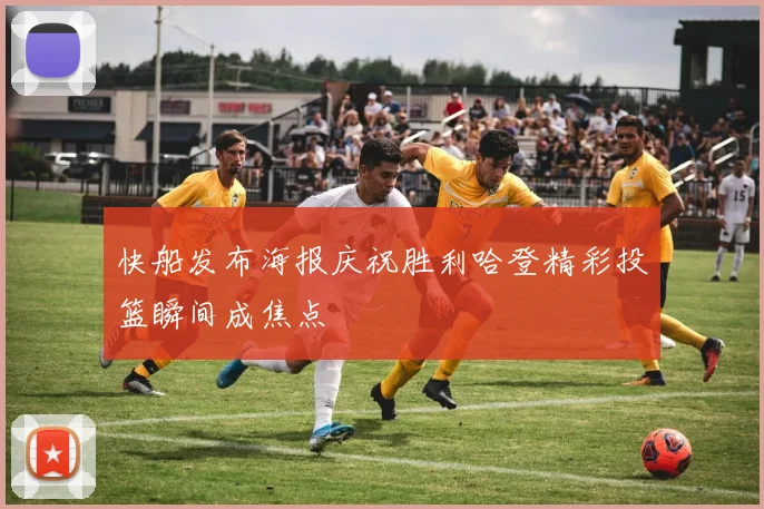 快船发布海报庆祝胜利哈登精彩投篮瞬间成焦点