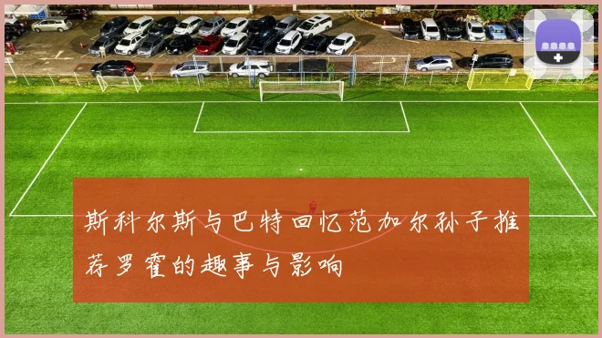 斯科尔斯与巴特回忆范加尔孙子推荐罗霍的趣事与影响