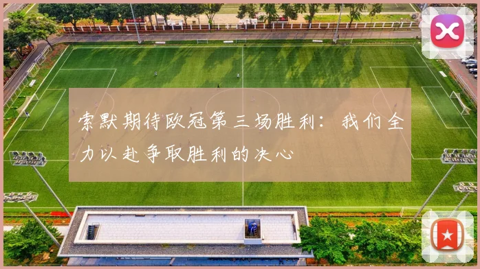 索默期待欧冠第三场胜利：我们全力以赴争取胜利的决心