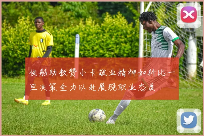 快船助教赞小卡敬业精神如科比一旦决策全力以赴展现职业态度