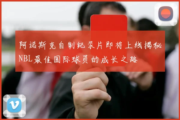 阿诺斯克自制纪录片即将上线揭秘NBL最佳国际球员的成长之路