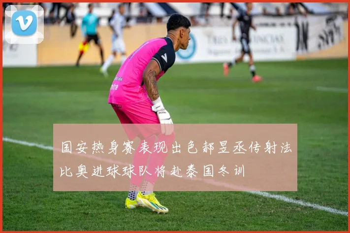 国安热身赛表现出色郝昱丞传射法比奥进球球队将赴泰国冬训