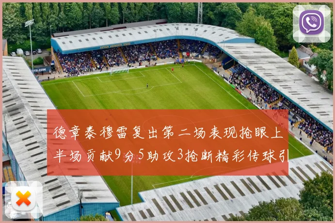 德章泰穆雷复出第二场表现抢眼上半场贡献9分5助攻3抢断精彩传球引关注