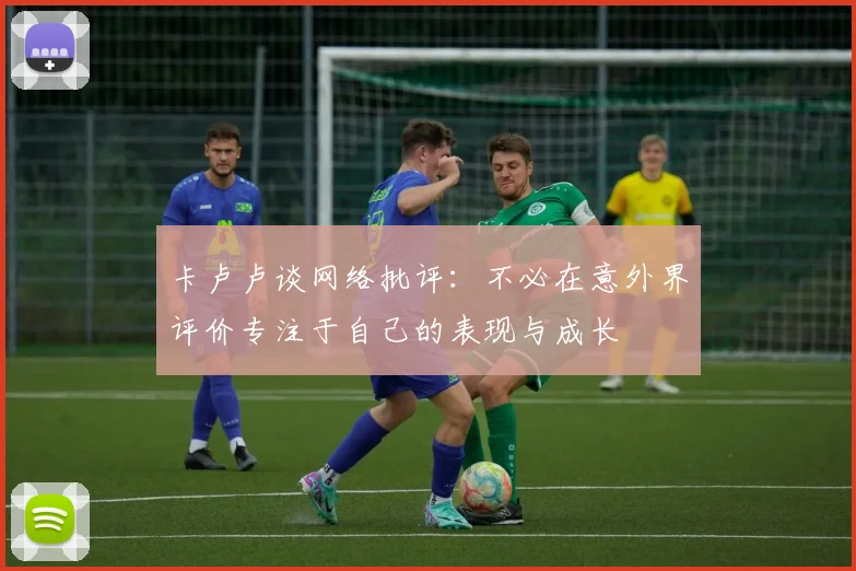 卡卢卢谈网络批评：不必在意外界评价专注于自己的表现与成长