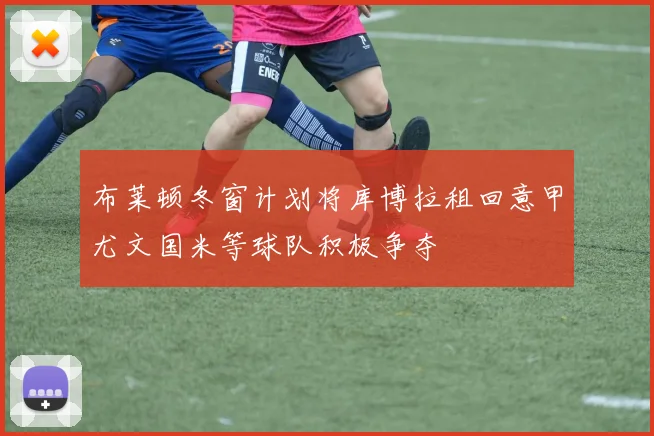 布莱顿冬窗计划将库博拉租回意甲尤文国米等球队积极争夺