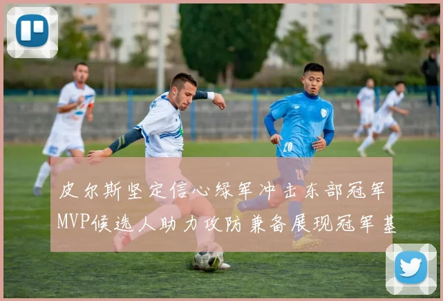 皮尔斯坚定信心绿军冲击东部冠军MVP候选人助力攻防兼备展现冠军基因