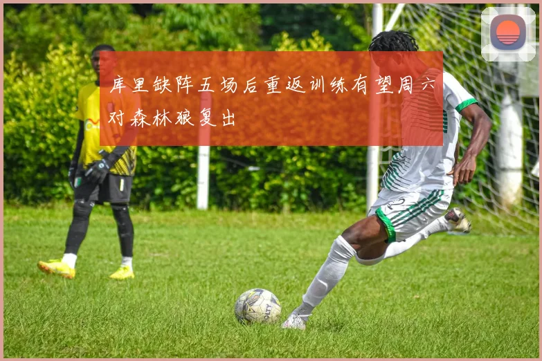 库里缺阵五场后重返训练有望周六对森林狼复出