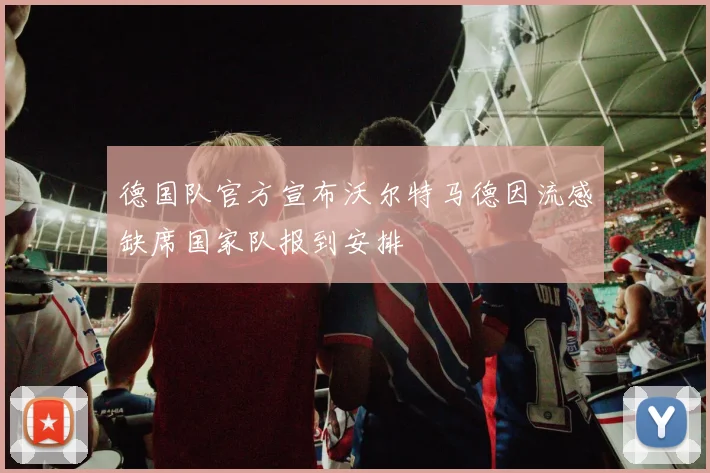 德国队官方宣布沃尔特马德因流感缺席国家队报到安排