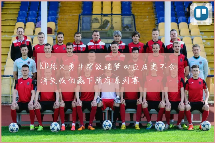 KD称火勇非宿敌追梦回应历史不会消失我们赢下所有系列赛