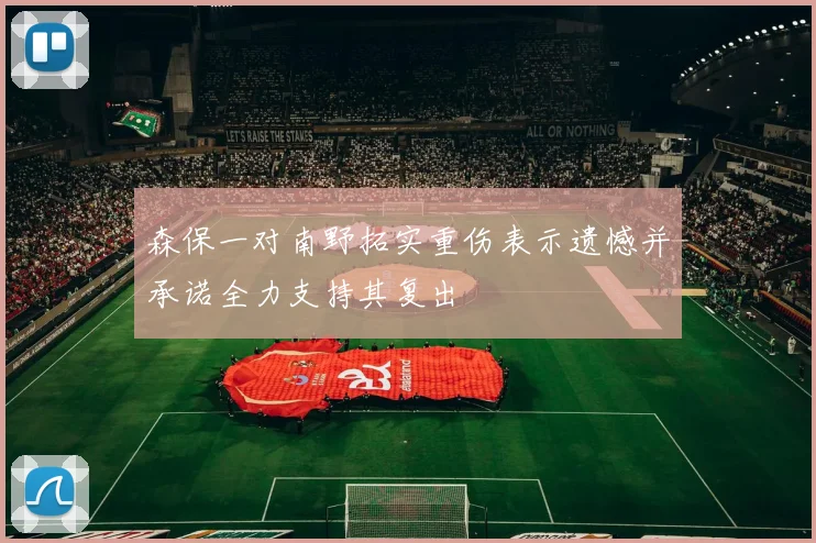 森保一对南野拓实重伤表示遗憾并承诺全力支持其复出