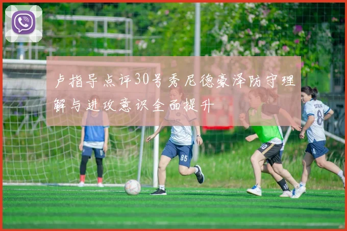 卢指导点评30号秀尼德豪泽防守理解与进攻意识全面提升