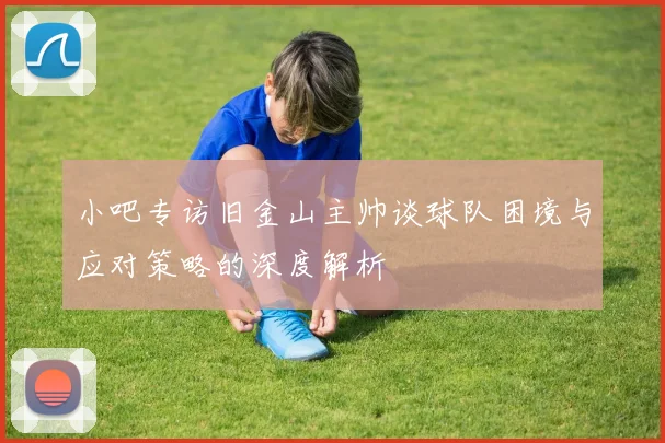 小吧专访旧金山主帅谈球队困境与应对策略的深度解析