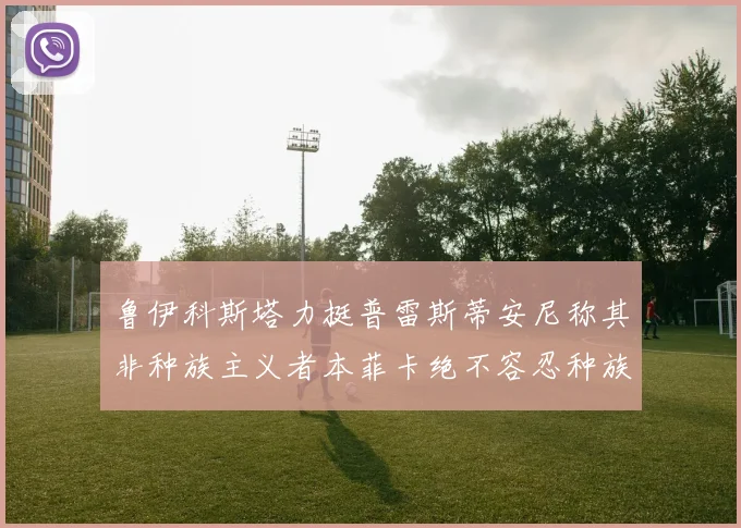 鲁伊科斯塔力挺普雷斯蒂安尼称其非种族主义者本菲卡绝不容忍种族歧视