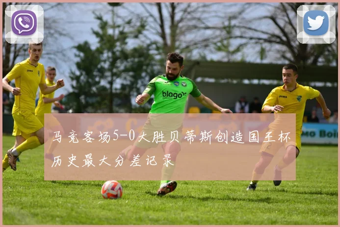 马竞客场5-0大胜贝蒂斯创造国王杯历史最大分差记录