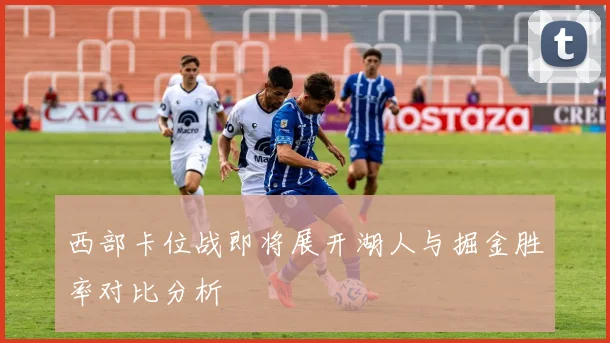 西部卡位战即将展开湖人与掘金胜率对比分析